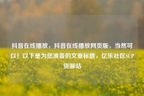 抖音在线播放，抖音在线播放网页版，当然可以！以下是为您准备的文章标题，亿乐社区SUP货源站