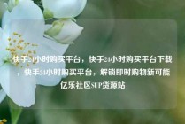 快手24小时购买平台，快手24小时购买平台下载，快手24小时购买平台，解锁即时购物新可能亿乐社区SUP货源站