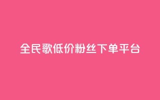 全民k歌低价粉丝下单平台