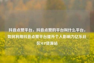 抖音点赞平台，抖音点赞的平台叫什么平台，如何利用抖音点赞平台提升个人影响力亿乐社区SUP货源站