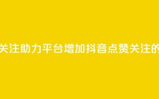 抖音点赞关注助力平台(“增加抖音点赞关注的有效平台”)