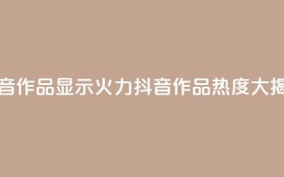 抖音作品显示火力2(抖音作品热度大揭秘)