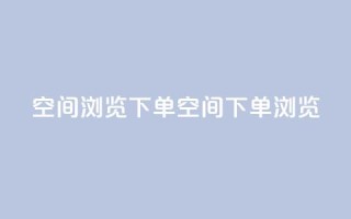 qq空间浏览下单(qq空间下单浏览)