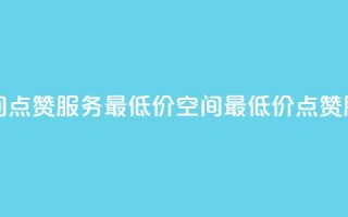 qq空间点赞服务最低价(QQ空间最低价点赞服务)