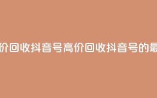 24小时高价回收抖音号(高价回收抖音号的最佳选择)