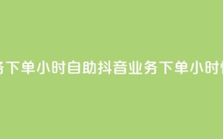 抖音业务下单24小时自助(抖音业务下单24小时快速服务)