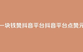 一块钱100赞抖音平台(抖音平台点赞1元)