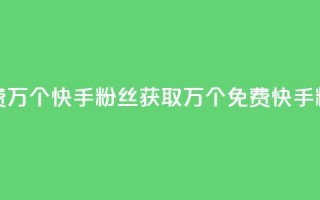 免费1万个快手粉丝(获取1万个免费快手粉丝)