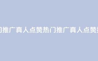 dy热门推广真人点赞(热门推广真人点赞技巧)