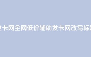 全网低价辅助发卡网(全网低价辅助发卡网改写标题提升搜索曝光)