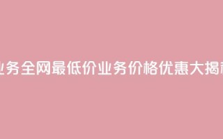 qq业务全网最低价(QQ业务价格优惠大揭秘！)