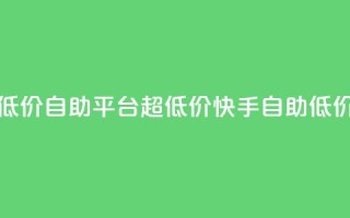 快手业务低价自助平台超低价(快手自助低价营销平台)