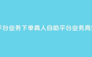 dy自助平台业务下单真人(dy自助平台业务高效下单)