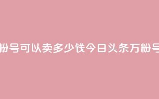 今日头条万粉号可以卖多少钱(今日头条万粉号卖价是多少)