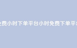 dy免费24小时下单平台(24小时免费下单平台)