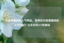 抖音直播间挂人气网站，如何在抖音直播间挂人气网站？亿乐社区SUP货源站
