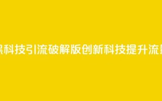 黑科技引流破解版(创新科技提升流量)
