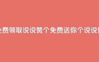 qq免费领取说说赞100个(免费送你100个QQ说说赞！)
