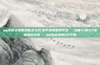 qq资料卡秒赞功能怎么开,快手免费业务平台 - 抖音51到52级需要多少钱 - QQ说说免费20个赞