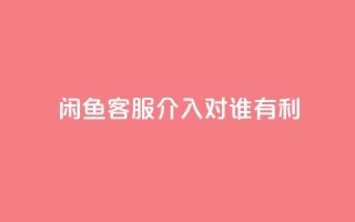 闲鱼客服介入对谁有利,dy评论 - qq空间点赞自助下单平台 - ks便宜的下单平台