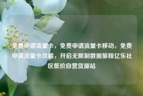 免费申请流量卡，免费申请流量卡移动，免费申请流量卡攻略，开启无限制数据旅程亿乐社区低价自营货源站