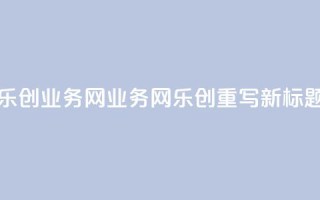 乐创qq业务网(QQ业务网乐创重写：新标题)
