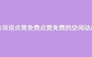 qq空间动态说说点赞免费(点赞免费的QQ空间动态新标题)