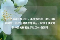 小红书阅读下单平台，小红书阅读下单平台是真的吗，小红书阅读下单平台，解锁个性化购物体验的秘密亿乐社区SUP货源站