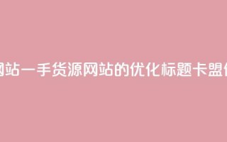 卡盟一手货源网站(一手货源网站的SEO优化标题：卡盟供应商一手货源)