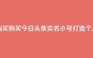 今日头条实名小号购买 - 购买今日头条实名小号，打造个人品牌无压力！~
