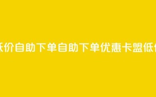 卡盟低价自助下单(自助下单优惠：卡盟低价服务)