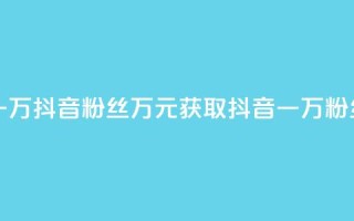 一元一万抖音粉丝(万元获取抖音一万粉丝揭秘)
