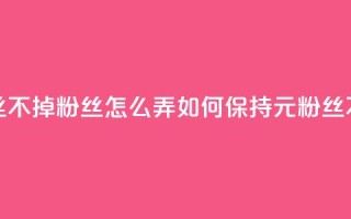 1元3000粉丝不掉粉丝怎么弄(如何保持1元3000粉丝不流失)