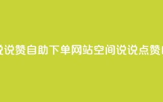 qq空间说说说赞自助下单网站(qq空间说说点赞自助服务)