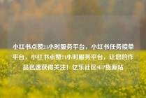 小红书点赞24小时服务平台，小红书任务接单平台，小红书点赞24小时服务平台，让您的作品迅速获得关注！亿乐社区SUP货源站