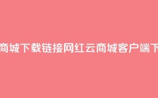 网红云商城下载链接(网红云商城客户端下载方式)