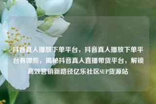 抖音真人播放下单平台，抖音真人播放下单平台有哪些，揭秘抖音真人直播带货平台，解锁高效营销新路径亿乐社区SUP货源站