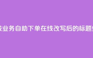 dy业务自助下单在线(dy业务自助下单在线改写后的标题：dy业务在线自助下单)