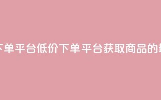 ks便宜的下单平台(低价下单平台：获取ks商品的最佳选择)