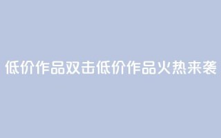 KS低价作品双击(KS低价作品火热来袭)