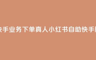 小红书自助快手业务下单真人(小红书自助快手服务直接购买)