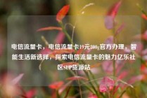电信流量卡，电信流量卡19元200g官方办理，智能生活新选择，探索电信流量卡的魅力亿乐社区SUP货源站