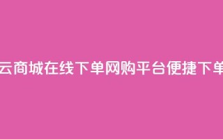 云商城在线下单(网购平台便捷下单)