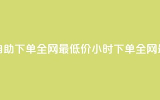 Ks24小时自助下单全网最低价(24小时下单，全网最低价)