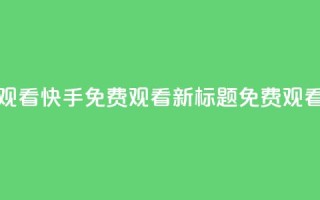 快手免费观看(快手免费观看新标题：免费观看快手视频)