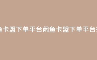 闲鱼卡盟下单平台(闲鱼卡盟下单平台推荐)