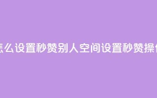 qq空间怎么设置秒赞别人(qq空间设置秒赞操作指南)