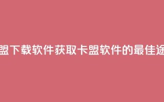 卡盟下载软件(获取卡盟软件的最佳途径)