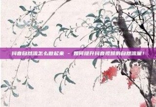 抖音自然流怎么做起来 - 如何提升抖音视频的自然流量！