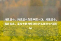 纯流量卡，纯流量卡免费申请入口，纯流量卡，满足需求，享受无忧网络体验亿乐社区SUP货源站
